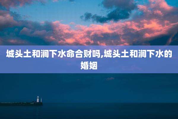 城头土和涧下水命合财吗,城头土和涧下水的婚姻
