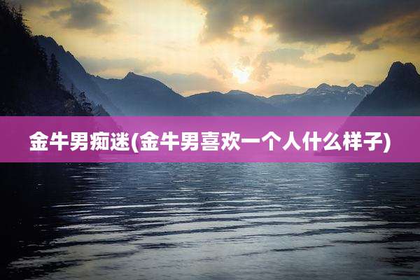 金牛男痴迷(金牛男喜欢一个人什么样子)