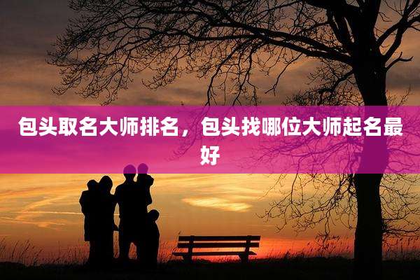 包头取名大师排名，包头找哪位大师起名最好