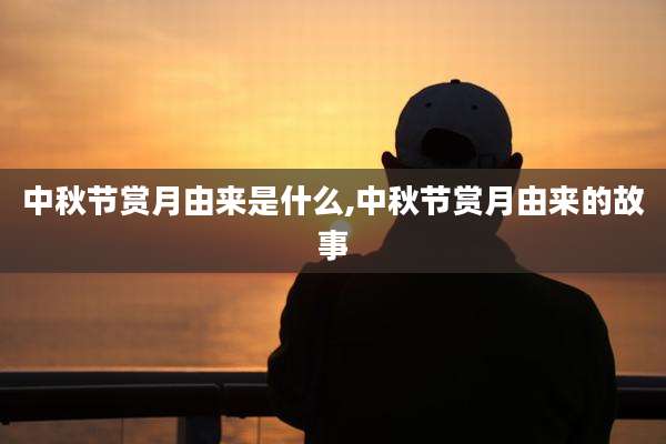 中秋节赏月由来是什么,中秋节赏月由来的故事