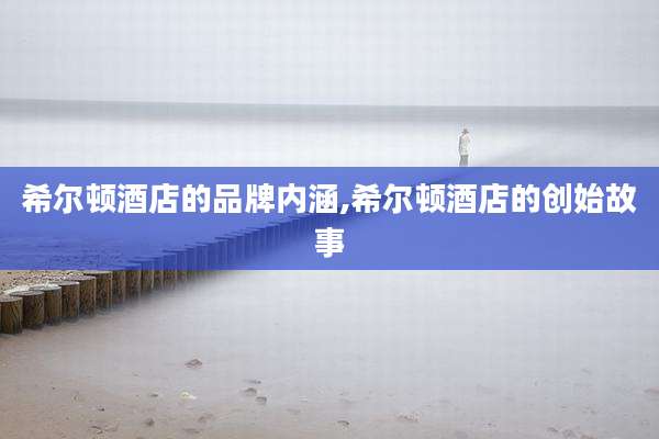 希尔顿酒店的品牌内涵,希尔顿酒店的创始故事