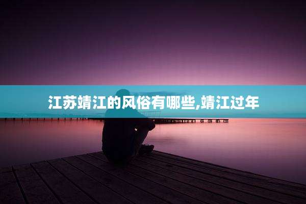 江苏靖江的风俗有哪些,靖江过年