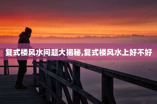复式楼风水问题大揭秘,复式楼风水上好不好