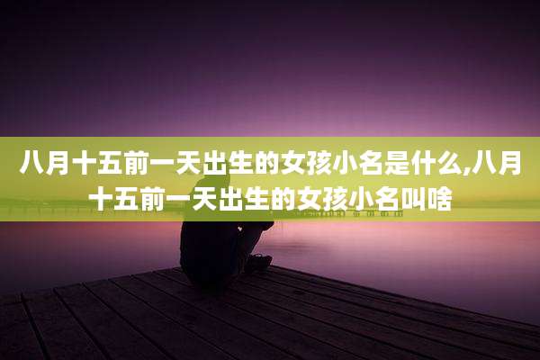 八月十五前一天出生的女孩小名是什么,八月十五前一天出生的女孩小名叫啥