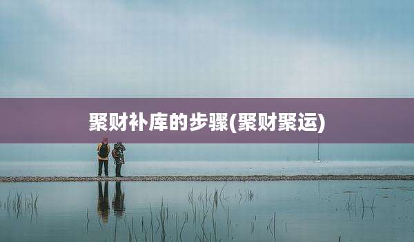 聚财补库的步骤(聚财聚运)