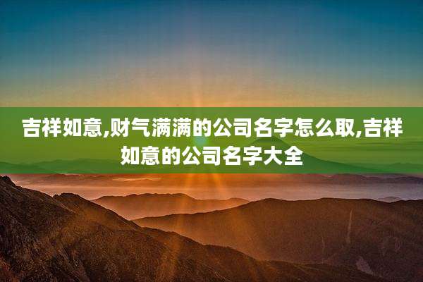 吉祥如意,财气满满的公司名字怎么取,吉祥如意的公司名字大全