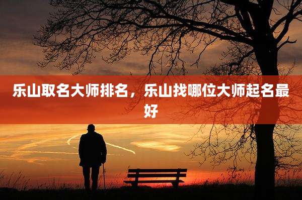 乐山取名大师排名，乐山找哪位大师起名最好