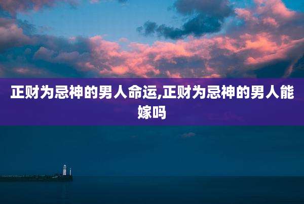 正财为忌神的男人命运,正财为忌神的男人能嫁吗