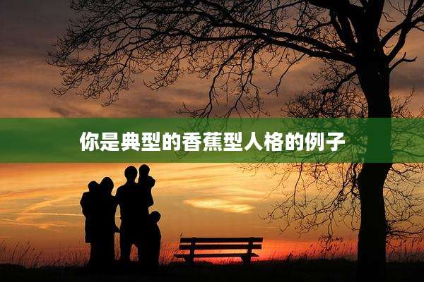 你是典型的香蕉型人格的例子