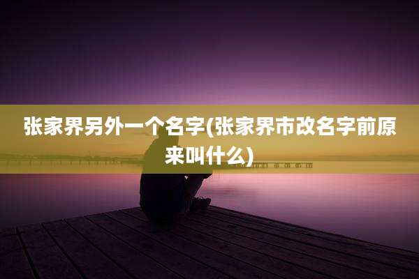 张家界另外一个名字(张家界市改名字前原来叫什么)