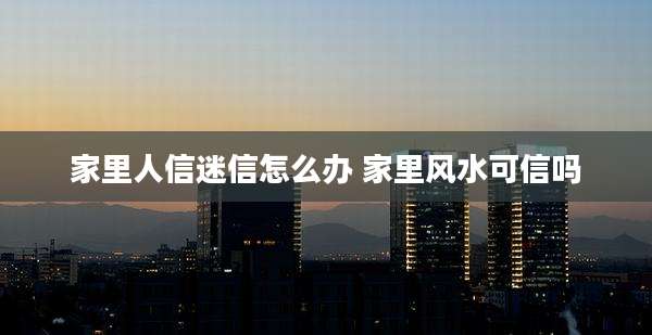 家里人信迷信怎么办 家里风水可信吗