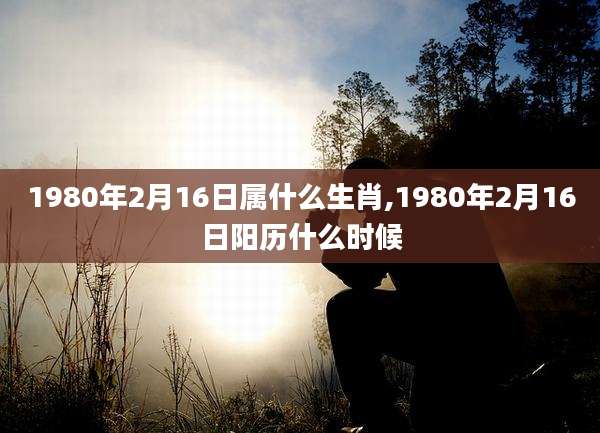 1980年2月16日属什么生肖,1980年2月16日阳历什么时候