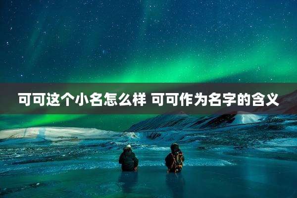 可可这个小名怎么样 可可作为名字的含义
