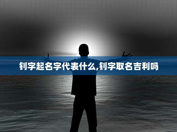 钊字起名字代表什么,钊字取名吉利吗