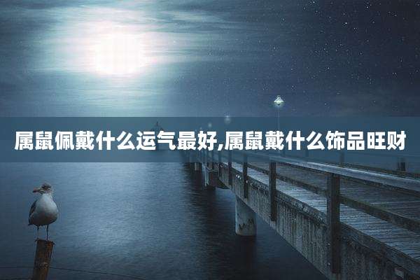属鼠佩戴什么运气最好,属鼠戴什么饰品旺财