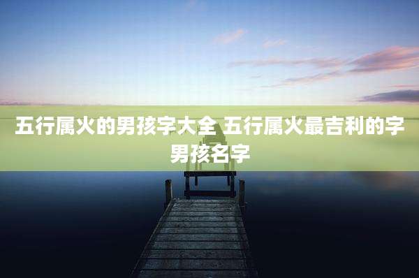 五行属火的男孩字大全 五行属火最吉利的字男孩名字