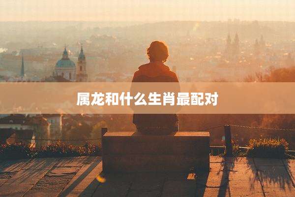 属龙和什么生肖最配对
