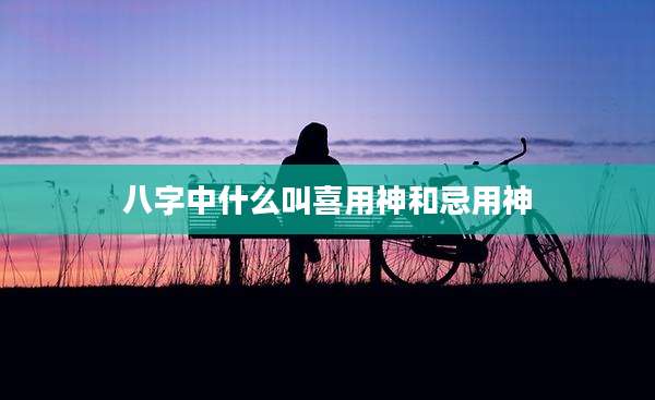 八字中什么叫喜用神和忌用神