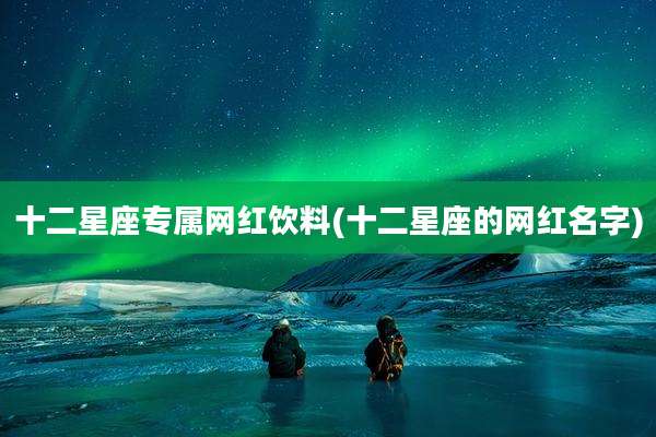 十二星座专属网红饮料(十二星座的网红名字)