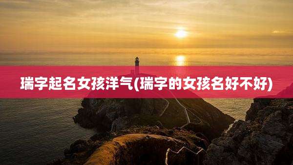 瑞字起名女孩洋气(瑞字的女孩名好不好)