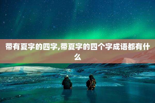 带有夏字的四字,带夏字的四个字成语都有什么