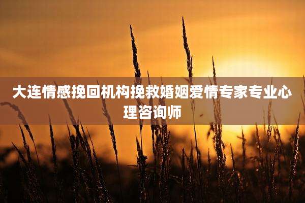 大连情感挽回机构挽救婚姻爱情专家专业心理咨询师