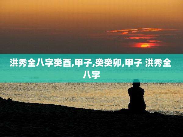 洪秀全八字癸酉,甲子,癸癸卯,甲子 洪秀全 八字
