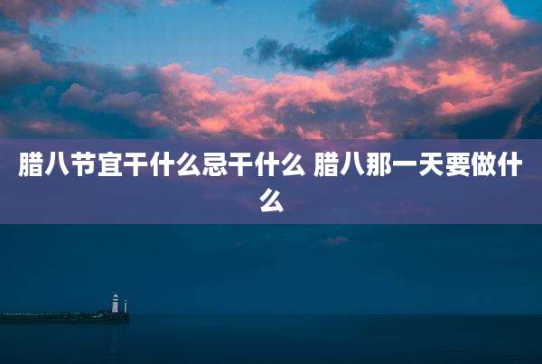 腊八节宜干什么忌干什么 腊八那一天要做什么