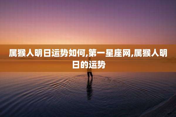 属猴人明日运势如何,第一星座网,属猴人明日的运势