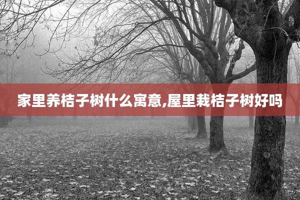 家里养桔子树什么寓意,屋里栽桔子树好吗