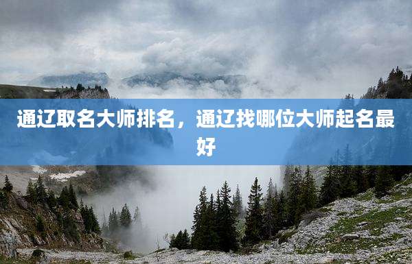 通辽取名大师排名,通辽找哪位大师起名最好