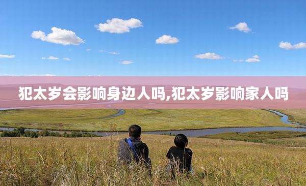 犯太岁会影响身边人吗,犯太岁影响家人吗