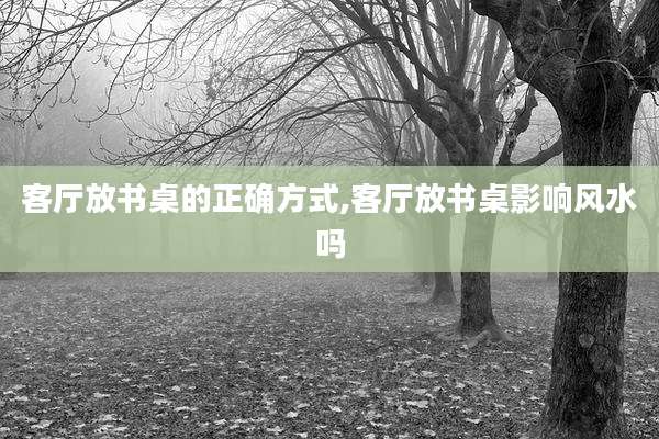 客厅放书桌的正确方式,客厅放书桌影响风水吗
