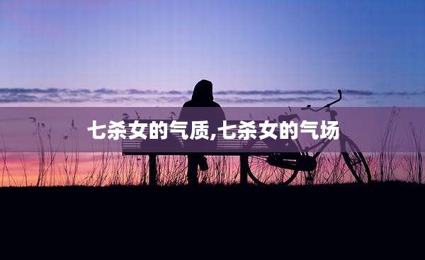 七杀女的气质,七杀女的气场