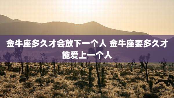 金牛座多久才会放下一个人 金牛座要多久才能爱上一个人
