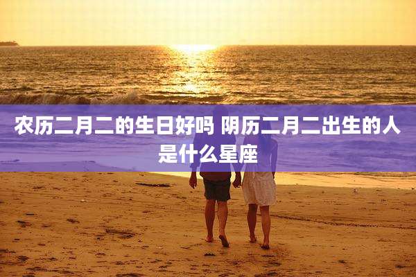 农历二月二的生日好吗 阴历二月二出生的人是什么星座