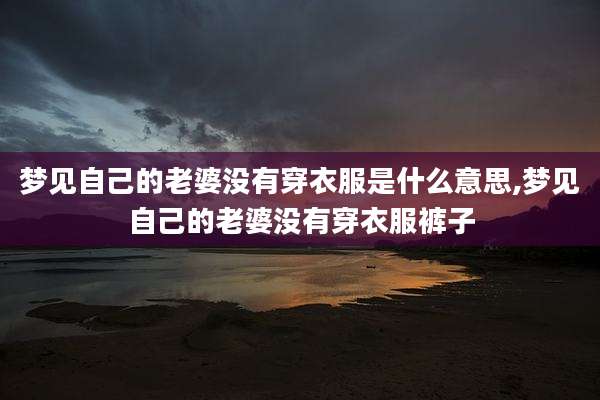 梦见自己的老婆没有穿衣服是什么意思,梦见自己的老婆没有穿衣服裤子