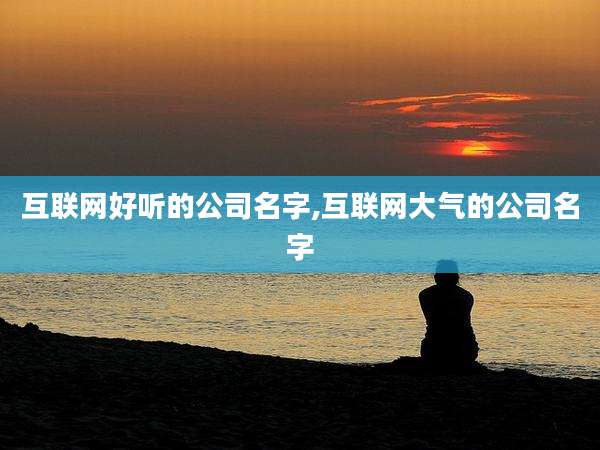 互联网好听的公司名字,互联网大气的公司名字