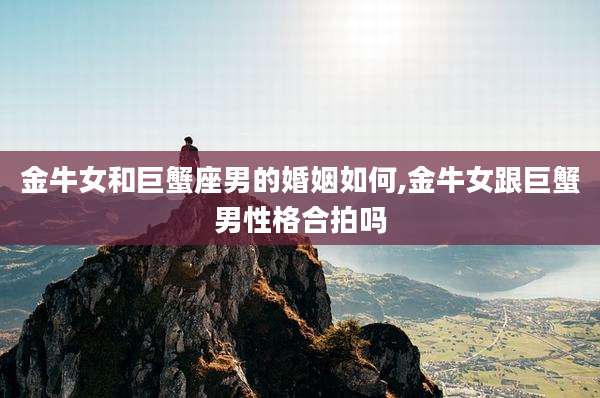 金牛女和巨蟹座男的婚姻如何,金牛女跟巨蟹男性格合拍吗