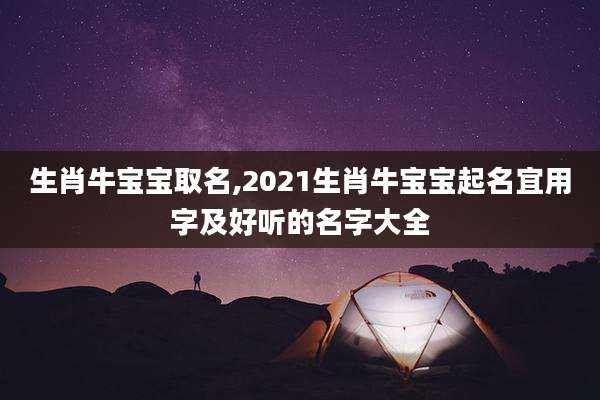 生肖牛宝宝取名,2021生肖牛宝宝起名宜用字及好听的名字大全