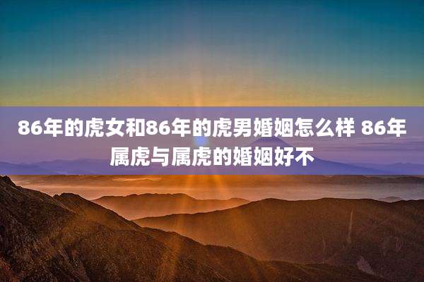 86年的虎女和86年的虎男婚姻怎么样 86年属虎与属虎的婚姻好不