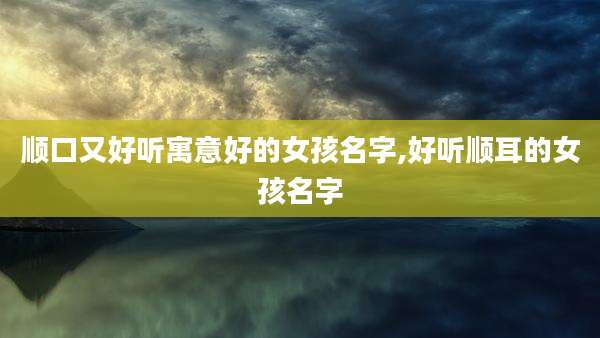 顺口又好听寓意好的女孩名字,好听顺耳的女孩名字