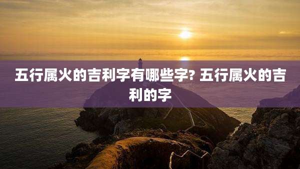五行属火的吉利字有哪些字? 五行属火的吉利的字