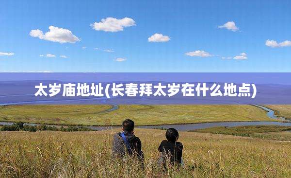 太岁庙地址(长春拜太岁在什么地点)