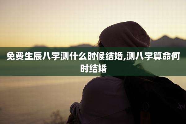 免费生辰八字测什么时候结婚,测八字算命何时结婚