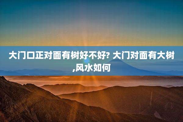 大门口正对面有树好不好? 大门对面有大树,风水如何