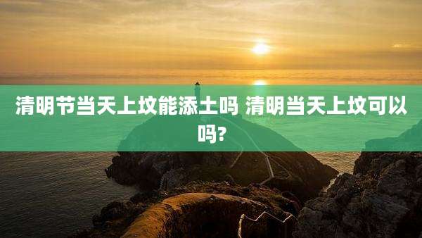 清明节当天上坟能添土吗 清明当天上坟可以吗?