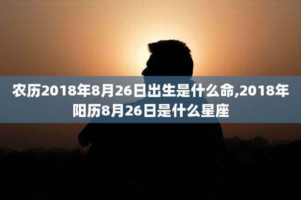 农历2018年8月26日出生是什么命,2018年阳历8月26日是什么星座
