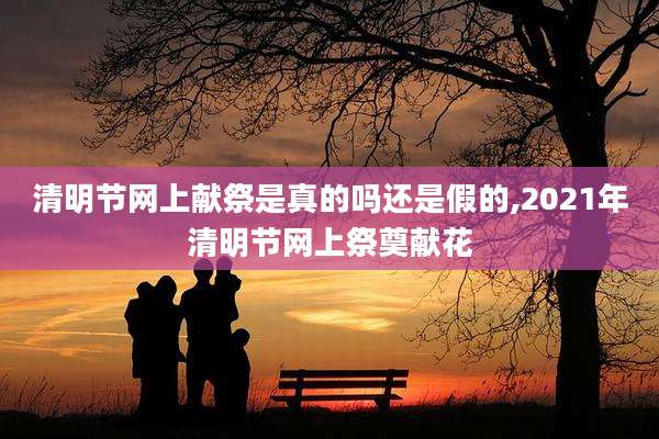 清明节网上献祭是真的吗还是假的,2021年清明节网上祭奠献花