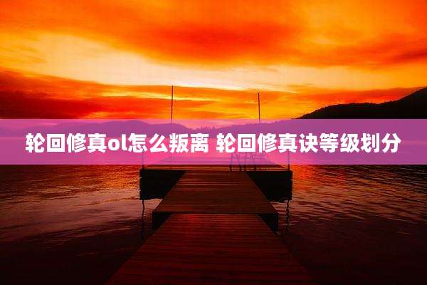 轮回修真ol怎么叛离 轮回修真诀等级划分